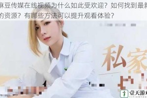 麻豆传媒在线视频为什么如此受欢迎？如何找到最新的资源？有哪些方法可以提升观看体验？