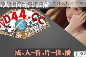 黄频 45 分钟在线观看国产，为什么找不到资源？