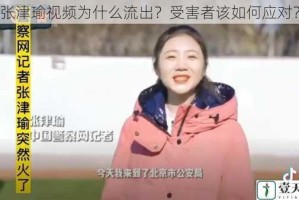 张津瑜视频为什么流出？受害者该如何应对？