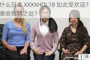 为什么日本 XXXXHDL18 如此受欢迎？它有哪些独特之处？