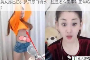 美女露出奶头扒开尿口喷水，这是怎么回事？正常吗？