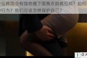 为什么韩国会有强吻摸下面撕衣脱裤视频？如何看待这种行为？我们应该怎样保护自己？