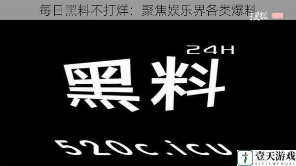 每日黑料不打烊：聚焦娱乐界各类爆料