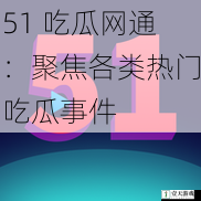 51 吃瓜网通：聚焦各类热门吃瓜事件