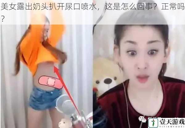 美女露出奶头扒开尿口喷水，这是怎么回事？正常吗？